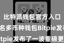 比特派钱包官方入口  著名多币种钱包Bitpie发布了一波重磅更新